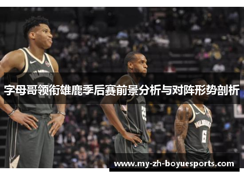 字母哥领衔雄鹿季后赛前景分析与对阵形势剖析
