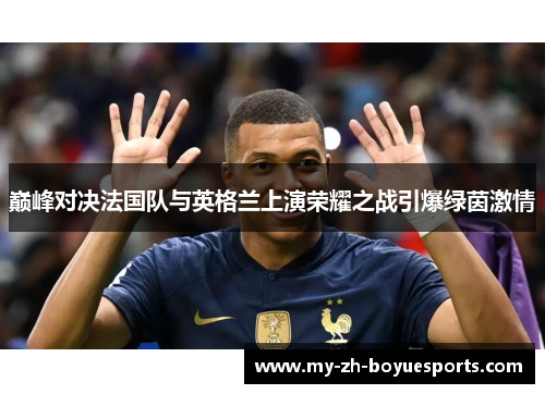 巅峰对决法国队与英格兰上演荣耀之战引爆绿茵激情