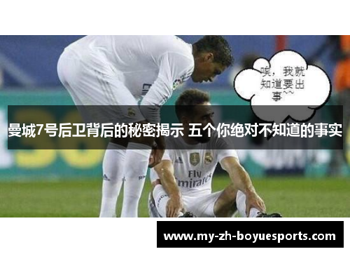 曼城7号后卫背后的秘密揭示 五个你绝对不知道的事实