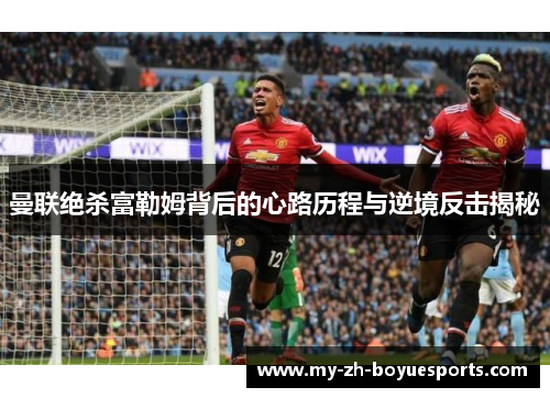 曼联绝杀富勒姆背后的心路历程与逆境反击揭秘