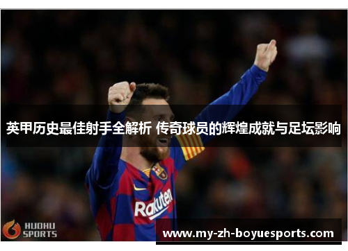 英甲历史最佳射手全解析 传奇球员的辉煌成就与足坛影响