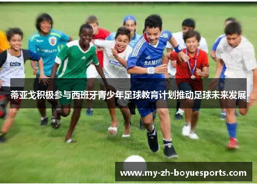 蒂亚戈积极参与西班牙青少年足球教育计划推动足球未来发展