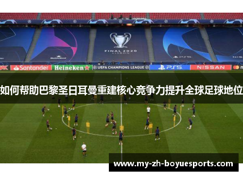 如何帮助巴黎圣日耳曼重建核心竞争力提升全球足球地位