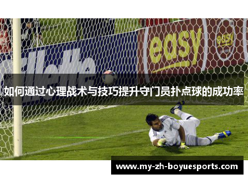如何通过心理战术与技巧提升守门员扑点球的成功率