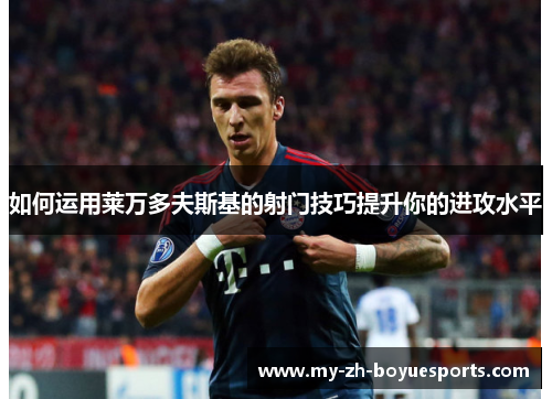 如何运用莱万多夫斯基的射门技巧提升你的进攻水平