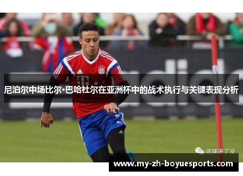 尼泊尔中场比尔·巴哈杜尔在亚洲杯中的战术执行与关键表现分析