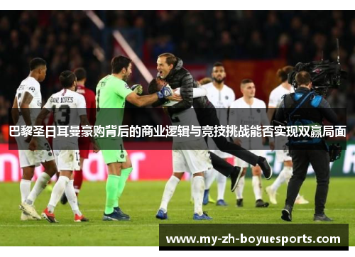 巴黎圣日耳曼豪购背后的商业逻辑与竞技挑战能否实现双赢局面