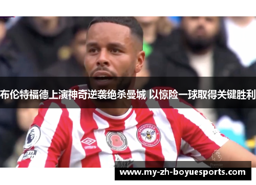 布伦特福德上演神奇逆袭绝杀曼城 以惊险一球取得关键胜利