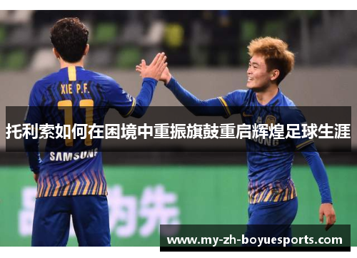 托利索如何在困境中重振旗鼓重启辉煌足球生涯