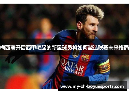 梅西离开后西甲崛起的新星球员将如何塑造联赛未来格局