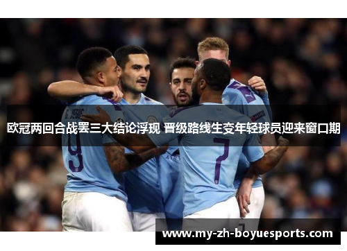 欧冠两回合战罢三大结论浮现 晋级路线生变年轻球员迎来窗口期