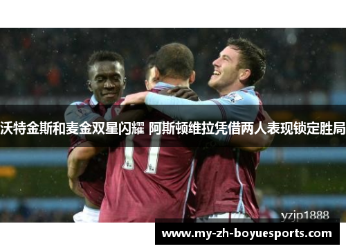 沃特金斯和麦金双星闪耀 阿斯顿维拉凭借两人表现锁定胜局