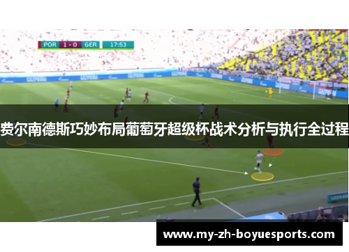 费尔南德斯巧妙布局葡萄牙超级杯战术分析与执行全过程