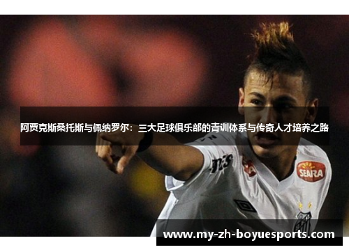 阿贾克斯桑托斯与佩纳罗尔：三大足球俱乐部的青训体系与传奇人才培养之路