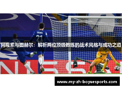 阿隆索与图赫尔：解析两位顶级教练的战术风格与成功之道